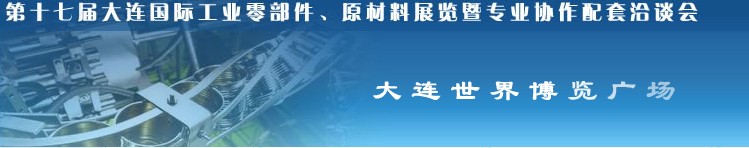 第十七屆大連國際工業(yè)零部件、原材料展覽暨專業(yè)協(xié)作配套洽談會